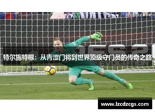 特尔施特根：从青涩门将到世界顶级守门员的传奇之路